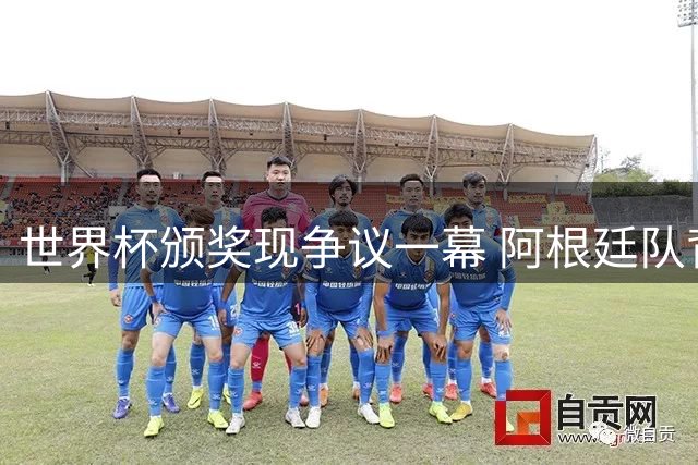世界杯颁奖现争议一幕 阿根廷队背对领奖台引体育精神质疑