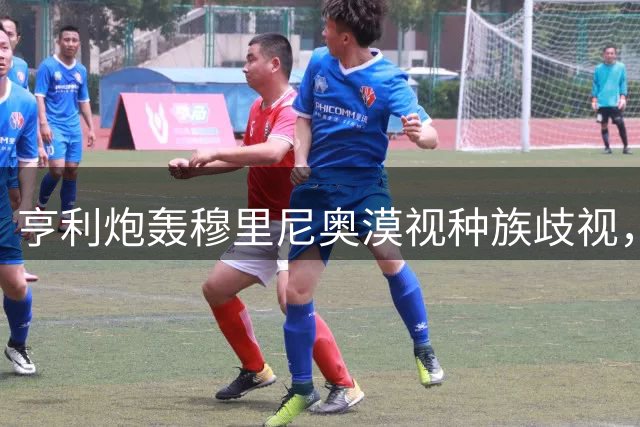 亨利炮轰穆里尼奥漠视种族歧视，力挺转会目标维尼修斯