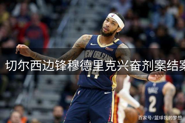切尔西边锋穆德里克兴奋剂案结案，已解除禁赛可立即复出