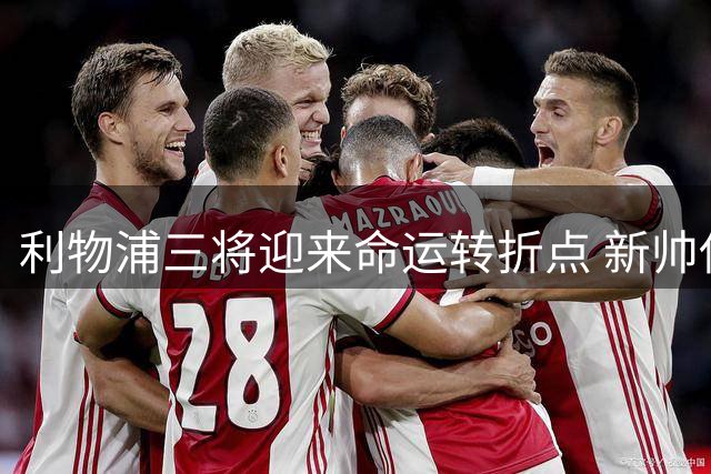 利物浦三将迎来命运转折点 新帅伊劳拉重建计划浮出水面