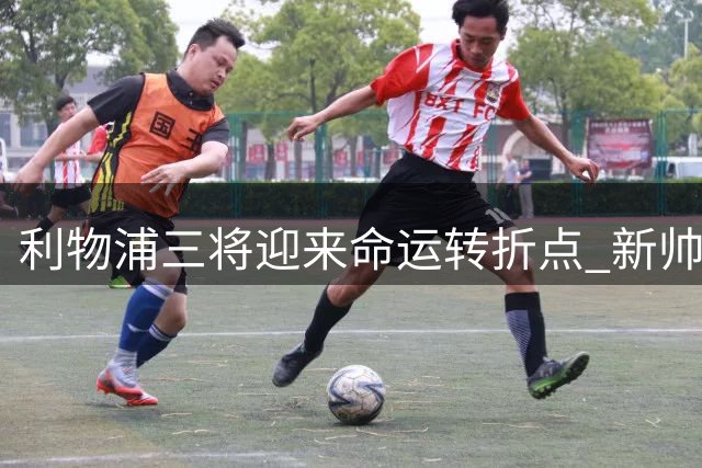 利物浦三将迎来命运转折点 新帅伊劳拉重建计划浮出水面