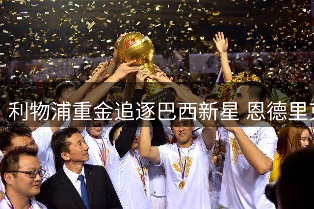 利物浦重金追逐巴西新星 恩德里克在皇马前途成疑