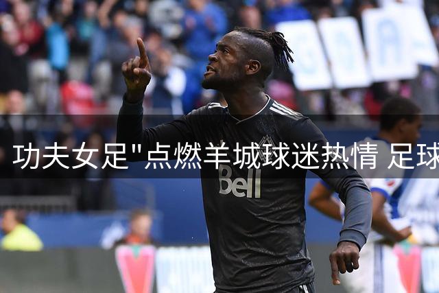 功夫女足"点燃羊城球迷热情 足球潮玩IP阿秋开启文化新玩法