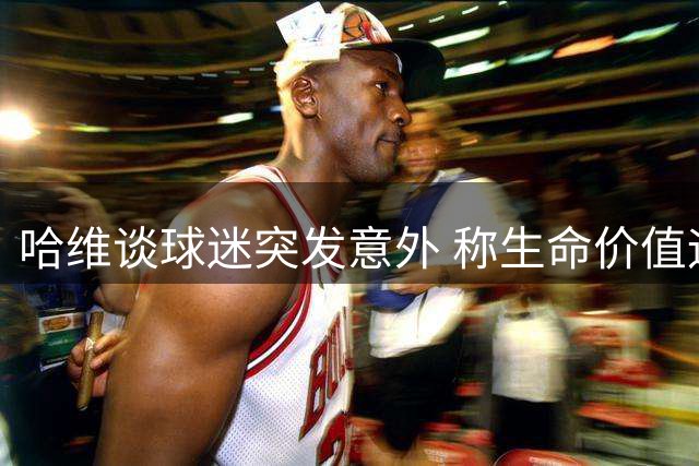哈维谈球迷突发意外 称生命价值远超足球胜负