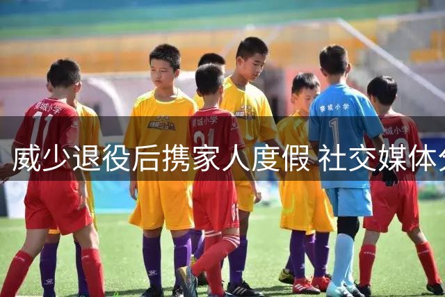 威少退役后携家人度假 社交媒体分享温馨全家福