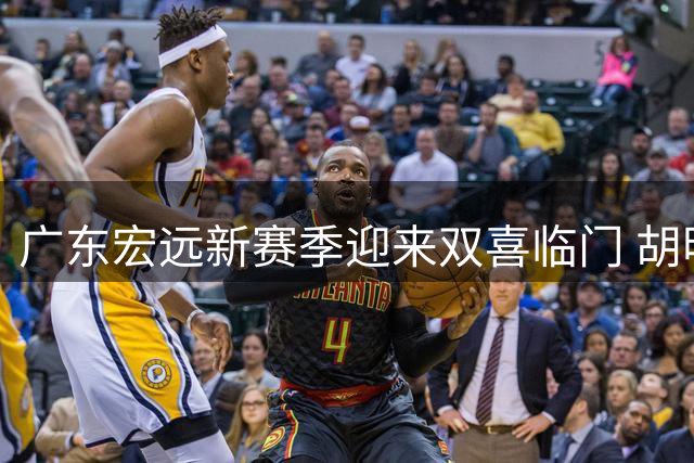广东宏远新赛季迎来双喜临门 胡明轩火线回归国家队引热议