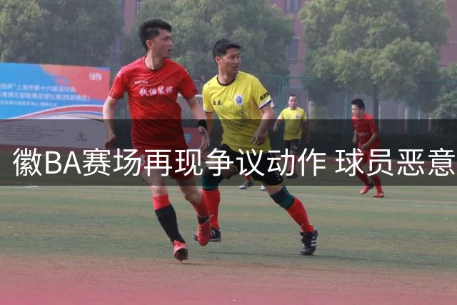 徽BA赛场再现争议动作 球员恶意踩踏引发冲突