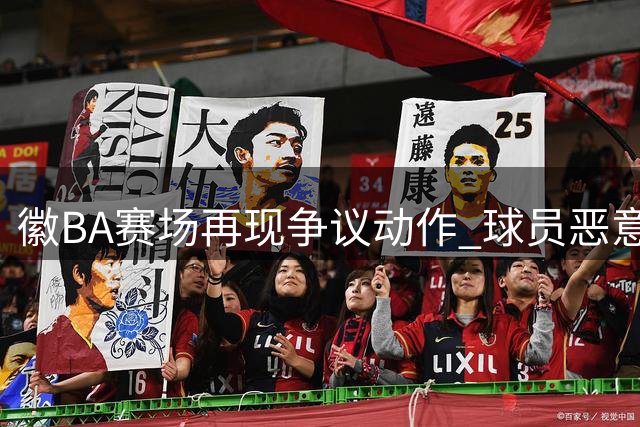 徽BA赛场再现争议动作 球员恶意踩踏引发冲突