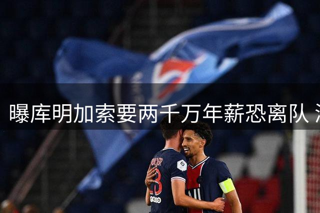 曝库明加索要两千万年薪恐离队 湖人或骑士成潜在下家