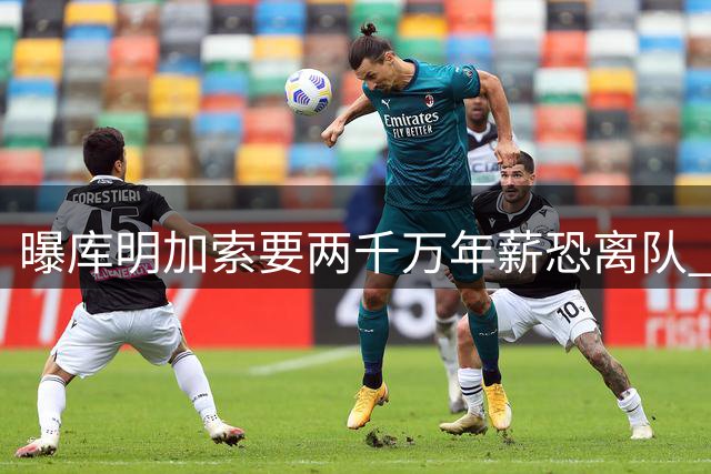曝库明加索要两千万年薪恐离队 湖人或骑士成潜在下家