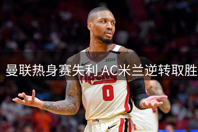 曼联热身赛失利 AC米兰逆转取胜