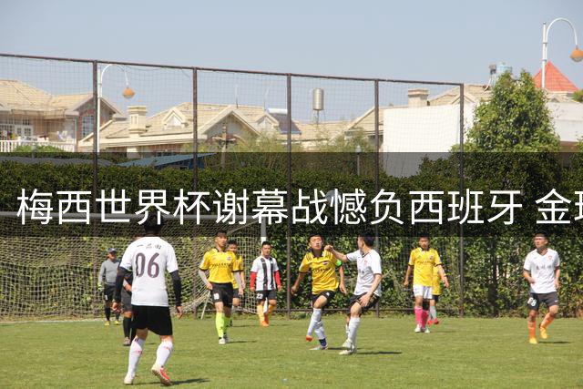 梅西世界杯谢幕战憾负西班牙 金球奖官方深情致敬传奇生涯
