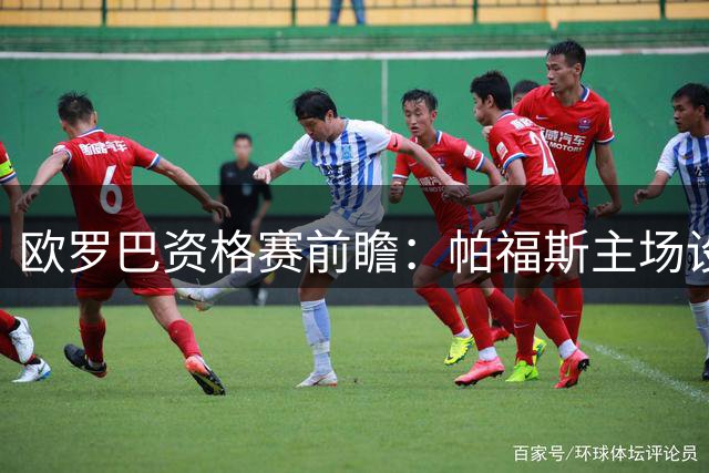 欧罗巴资格赛前瞻：帕福斯主场设防，红牛客场难言轻松