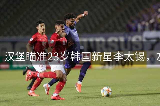 汉堡瞄准23岁韩国新星李太锡，左后卫引援计划浮出水面