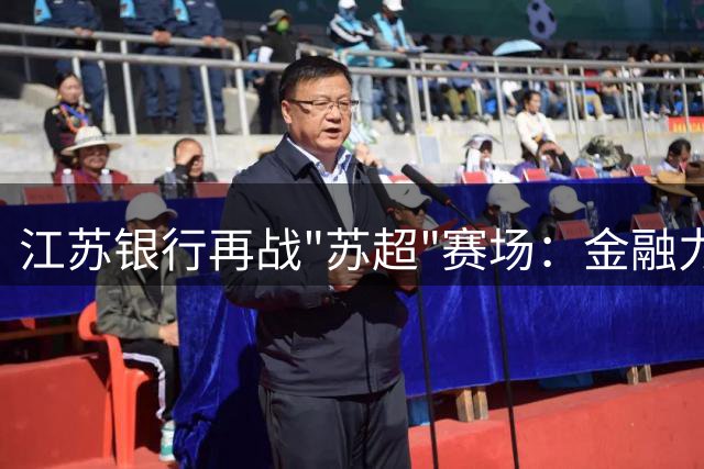 江苏银行再战"苏超"赛场：金融力量点燃全民体育热潮