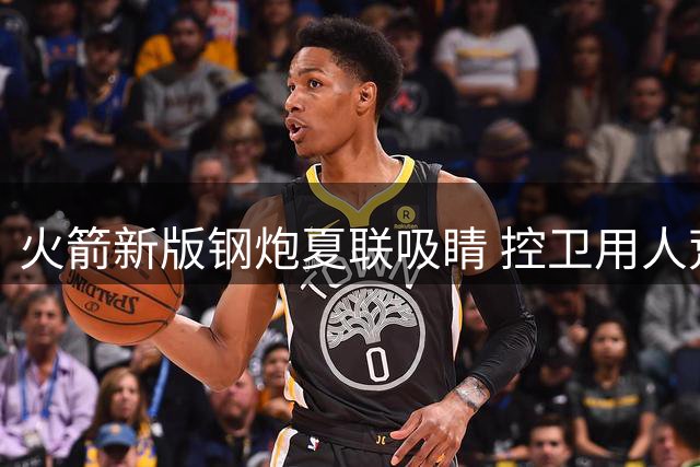 火箭新版钢炮夏联吸睛 控卫用人荒终于有救了？