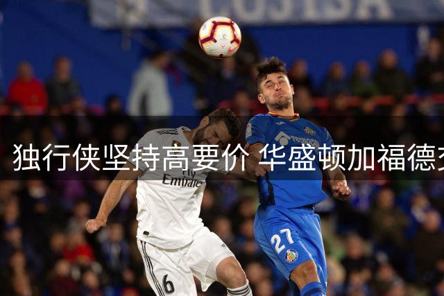 独行侠坚持高要价 华盛顿加福德交易都需首轮签