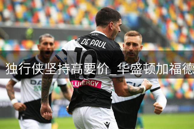 独行侠坚持高要价 华盛顿加福德交易都需首轮签