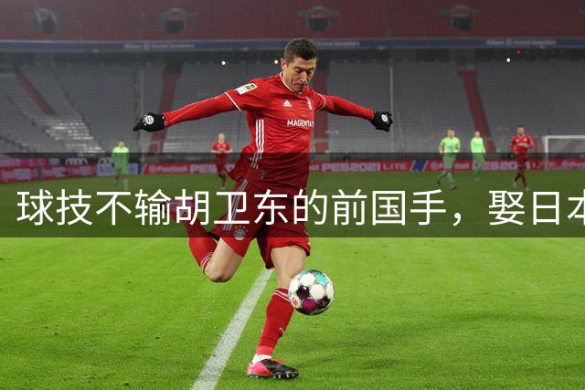球技不输胡卫东的前国手，娶日本白富美生3娃，当网红也不进体制