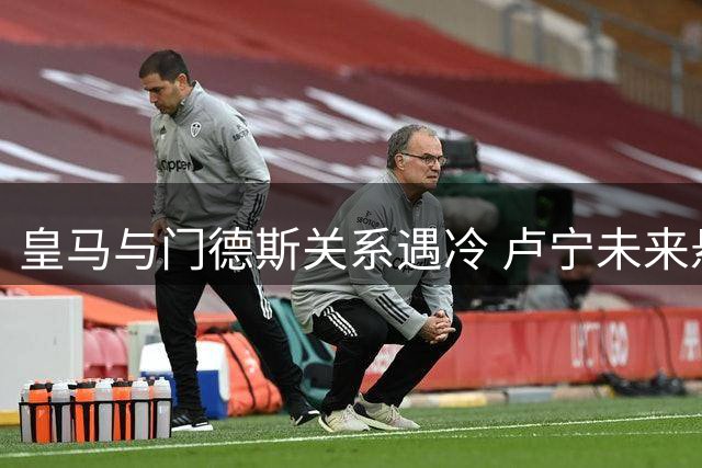 皇马与门德斯关系遇冷 卢宁未来悬而未决