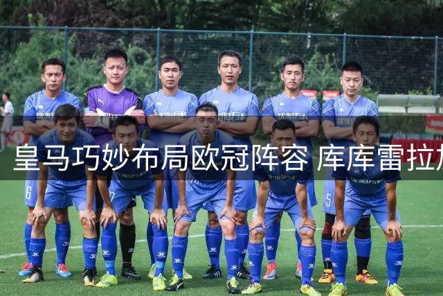 皇马巧妙布局欧冠阵容 库库雷拉加盟成关键一步