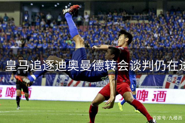 皇马追逐迪奥曼德转会谈判仍在进行中