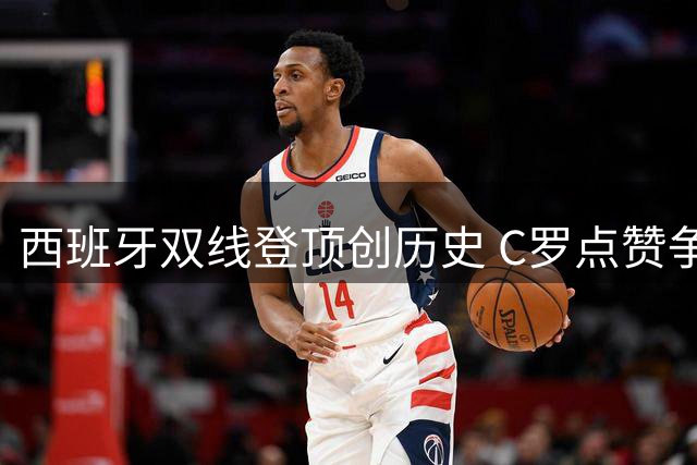 西班牙双线登顶创历史 C罗点赞争议言论引爆足坛