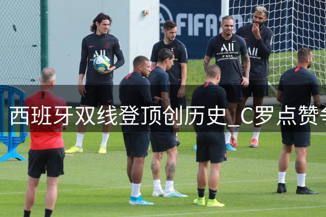 西班牙双线登顶创历史 C罗点赞争议言论引爆足坛