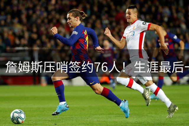 詹姆斯压哨签约76人！生涯最后一搏剑指总冠军