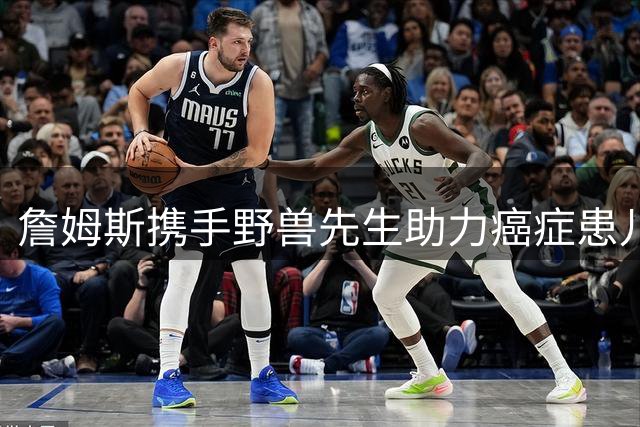 詹姆斯携手野兽先生助力癌症患儿圆梦
