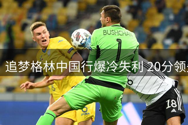 追梦格林中国行爆冷失利 20分领先遭22-0翻盘