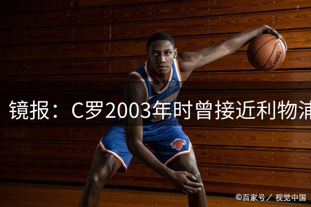 镜报：C罗2003年时曾接近利物浦 最终弗格森说服