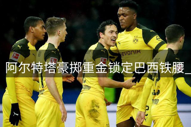 阿尔特塔豪掷重金锁定巴西铁腰 吉马良斯转会或改写英超格局
