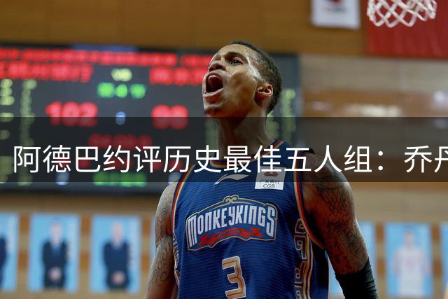 阿德巴约评历史最佳五人组：乔丹科比领衔 无詹姆斯引热议