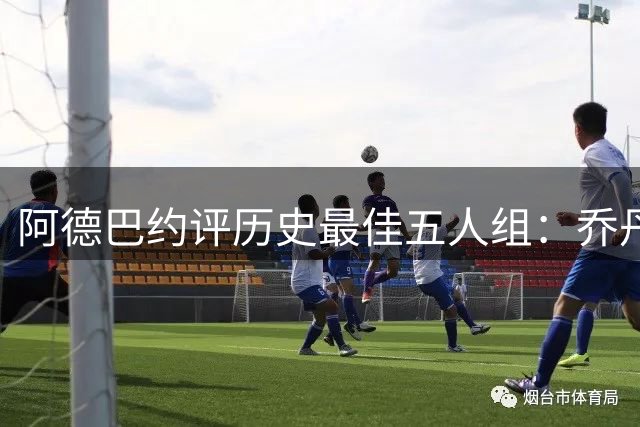 阿德巴约评历史最佳五人组：乔丹科比领衔 无詹姆斯引热议
