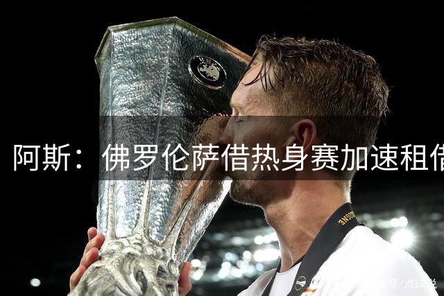 阿斯：佛罗伦萨借热身赛加速租借马斯坦托诺