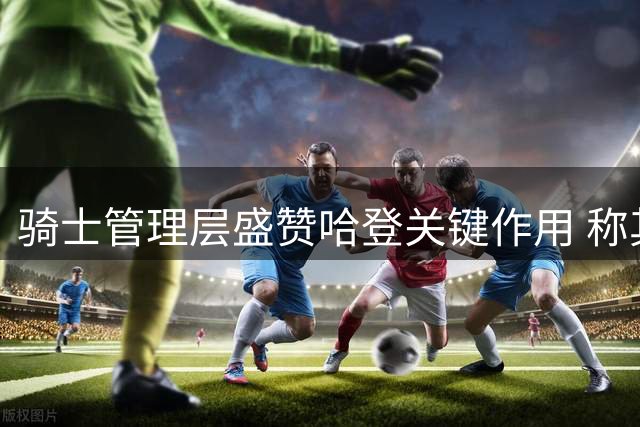 骑士管理层盛赞哈登关键作用 称其助力球队闯入东部决赛