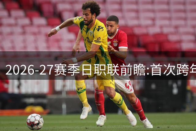 2026-27赛季日职联前瞻:首次跨年+旅欧潮高涨