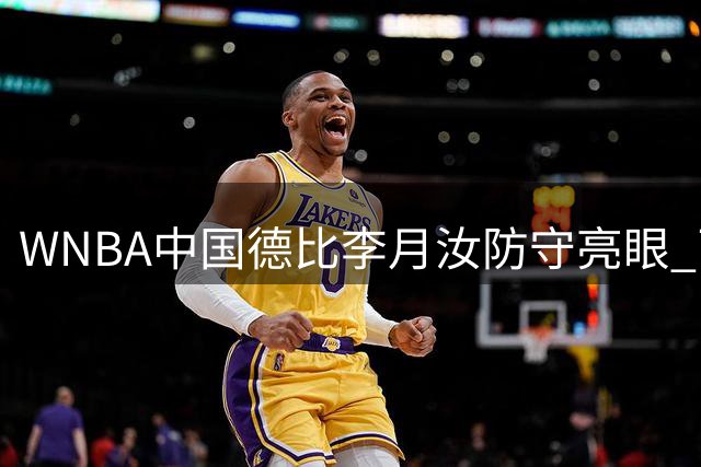 WNBA中国德比李月汝防守亮眼 飞翼加时1分憾负梦想